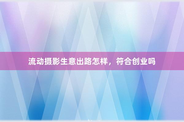 流动摄影生意出路怎样，符合创业吗