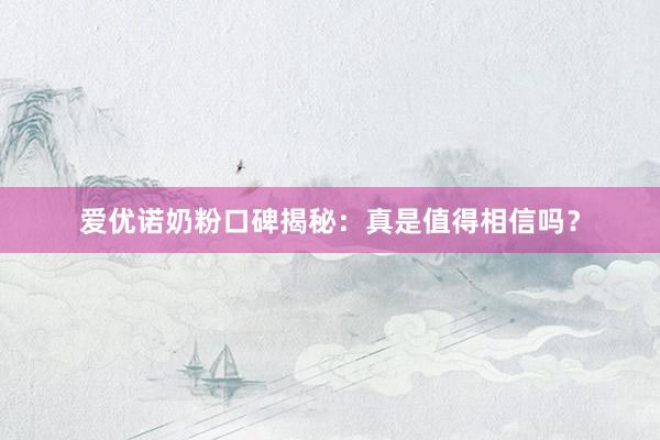 爱优诺奶粉口碑揭秘：真是值得相信吗？