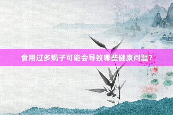 食用过多蝎子可能会导致哪些健康问题？