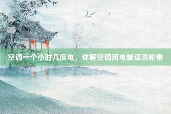 空调一个小时几度电，详解空调用电量谋略轮番