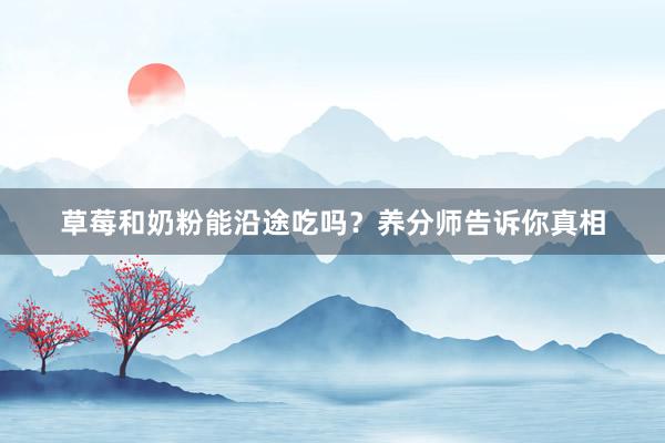 草莓和奶粉能沿途吃吗？养分师告诉你真相