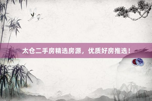 太仓二手房精选房源，优质好房推选！