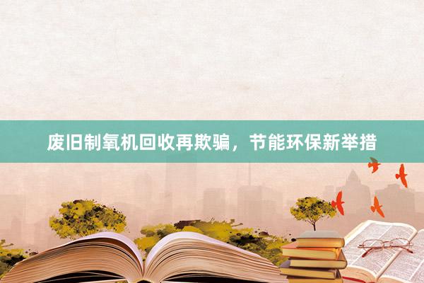 废旧制氧机回收再欺骗，节能环保新举措