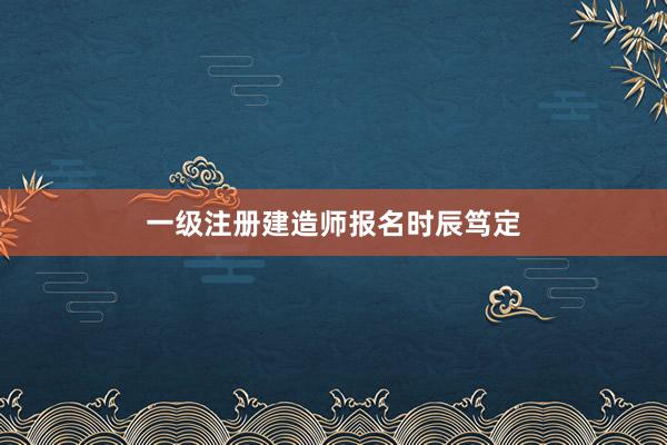 一级注册建造师报名时辰笃定