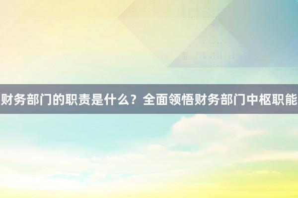 财务部门的职责是什么？全面领悟财务部门中枢职能