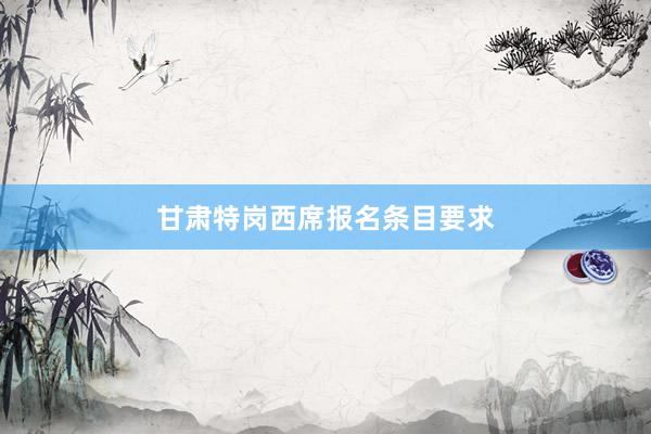 甘肃特岗西席报名条目要求