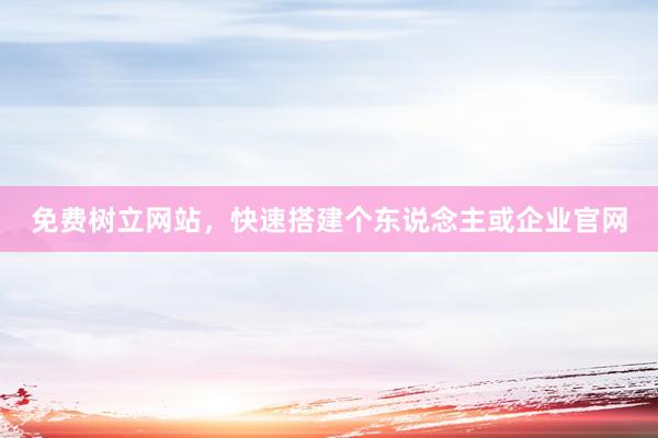 免费树立网站，快速搭建个东说念主或企业官网