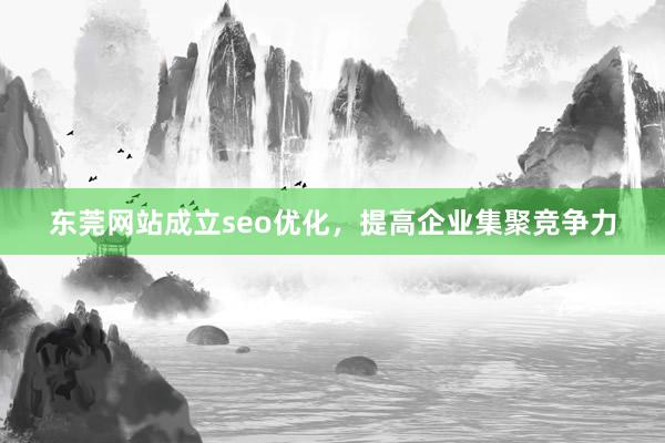 东莞网站成立seo优化，提高企业集聚竞争力