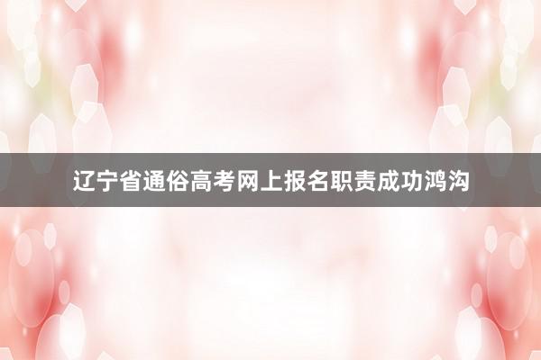 辽宁省通俗高考网上报名职责成功鸿沟