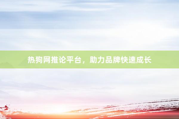 热狗网推论平台，助力品牌快速成长
