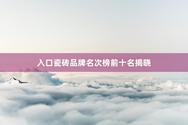 入口瓷砖品牌名次榜前十名揭晓