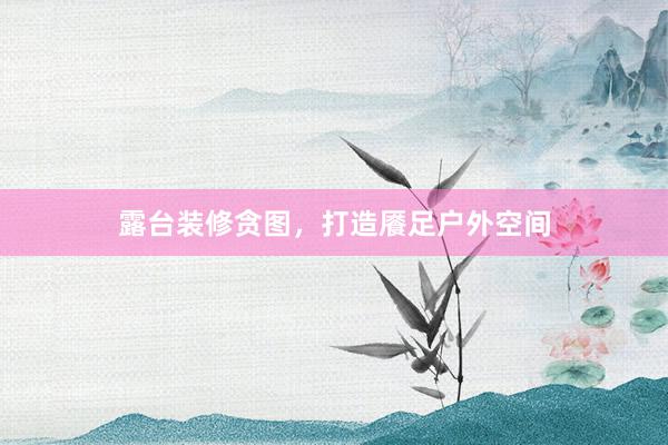 露台装修贪图，打造餍足户外空间