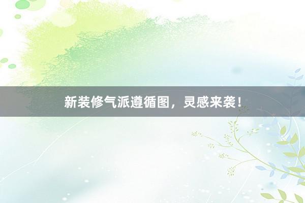 新装修气派遵循图，灵感来袭！