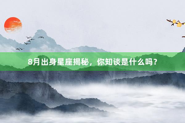 8月出身星座揭秘，你知谈是什么吗？
