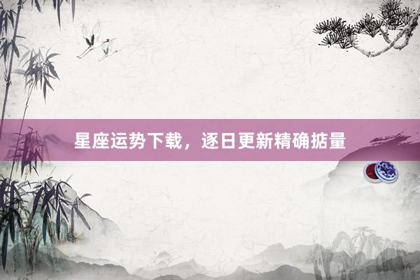 星座运势下载，逐日更新精确掂量