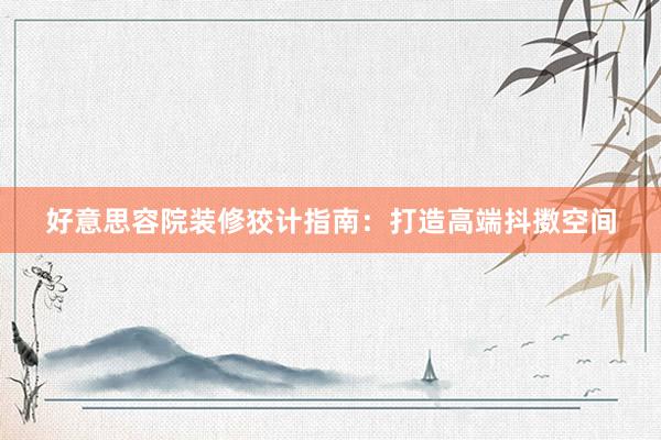 好意思容院装修狡计指南：打造高端抖擞空间