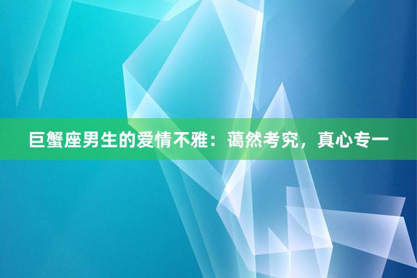 巨蟹座男生的爱情不雅：蔼然考究，真心专一