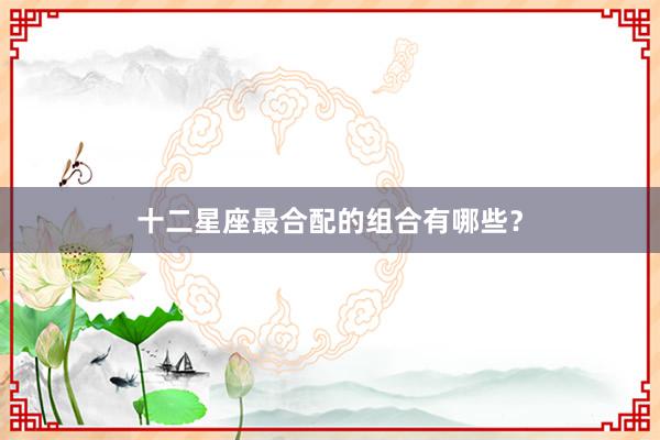 十二星座最合配的组合有哪些？