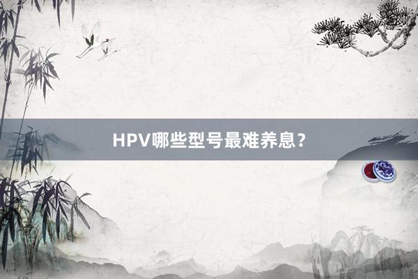 HPV哪些型号最难养息？
